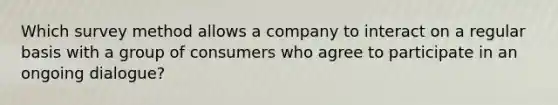 Which survey method allows a company to interact on a regular basis with a group of consumers who agree to participate in an ongoing dialogue?