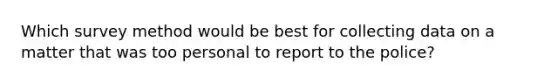 Which survey method would be best for collecting data on a matter that was too personal to report to the police?