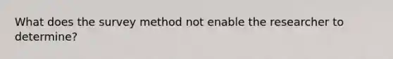 What does the survey method not enable the researcher to determine?