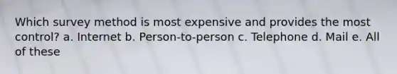 Which survey method is most expensive and provides the most control? a. Internet b. Person-to-person c. Telephone d. Mail e. All of these