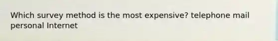 Which survey method is the most expensive? telephone mail personal Internet