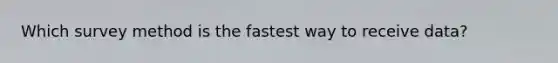 Which survey method is the fastest way to receive data?