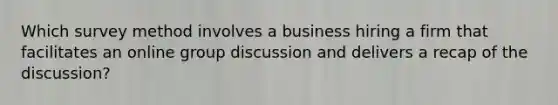 Which survey method involves a business hiring a firm that facilitates an online group discussion and delivers a recap of the discussion?