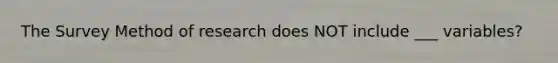 The Survey Method of research does NOT include ___ variables?