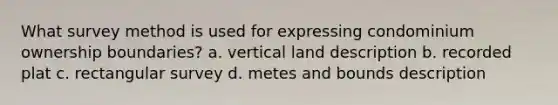 What survey method is used for expressing condominium ownership boundaries? a. vertical land description b. recorded plat c. rectangular survey d. metes and bounds description