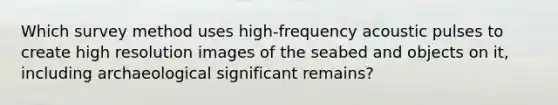 Which survey method uses high-frequency acoustic pulses to create high resolution images of the seabed and objects on it, including archaeological significant remains?