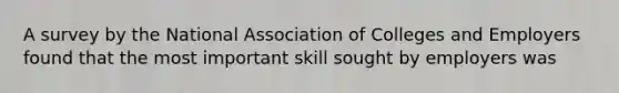 A survey by the National Association of Colleges and Employers found that the most important skill sought by employers was