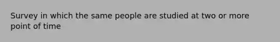 Survey in which the same people are studied at two or more point of time