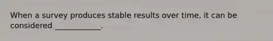 When a survey produces stable results over time, it can be considered ____________.