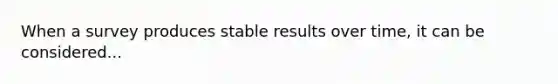 When a survey produces stable results over time, it can be considered...