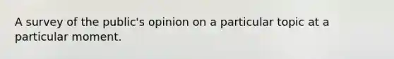 A survey of the public's opinion on a particular topic at a particular moment.