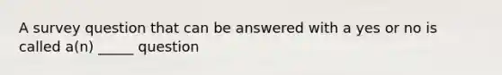 A survey question that can be answered with a yes or no is called a(n) _____ question