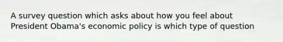 A survey question which asks about how you feel about President Obama's economic policy is which type of question