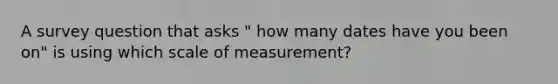 A survey question that asks " how many dates have you been on" is using which scale of measurement?