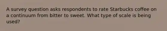 A survey question asks respondents to rate Starbucks coffee on a continuum from bitter to sweet. What type of scale is being used?