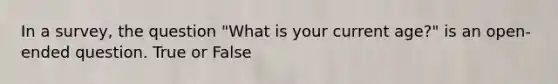 In a survey, the question "What is your current age?" is an open-ended question. True or False