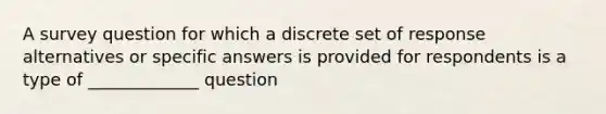 A survey question for which a discrete set of response alternatives or specific answers is provided for respondents is a type of _____________ question