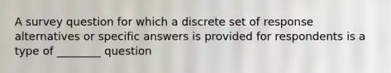 A survey question for which a discrete set of response alternatives or specific answers is provided for respondents is a type of ________ question