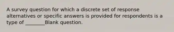 A survey question for which a discrete set of response alternatives or specific answers is provided for respondents is a type of ________Blank question.