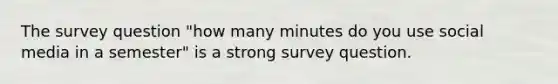 The survey question "how many minutes do you use social media in a semester" is a strong survey question.