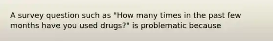 A survey question such as "How many times in the past few months have you used drugs?" is problematic because