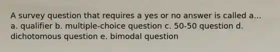 A survey question that requires a yes or no answer is called a... a. qualifier b. multiple-choice question c. 50-50 question d. dichotomous question e. bimodal question