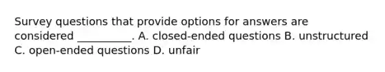 Survey questions that provide options for answers are considered __________. A. closed-ended questions B. unstructured C. open-ended questions D. unfair