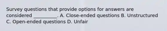 Survey questions that provide options for answers are considered __________. A. Close-ended questions B. Unstructured C. Open-ended questions D. Unfair