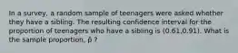 In a survey, a random sample of teenagers were asked whether they have a sibling. The resulting confidence interval for the proportion of teenagers who have a sibling is (0.61,0.91). What is the sample proportion, p̂ ?