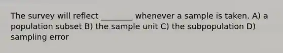 The survey will reflect ________ whenever a sample is taken. A) a population subset B) the sample unit C) the subpopulation D) sampling error