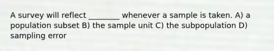 A survey will reflect ________ whenever a sample is taken. A) a population subset B) the sample unit C) the subpopulation D) sampling error