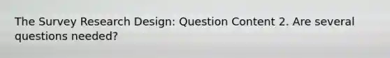 The Survey Research Design: Question Content 2. Are several questions needed?