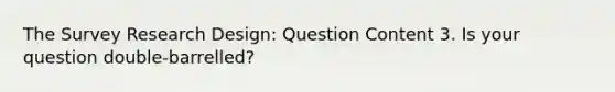 The Survey Research Design: Question Content 3. Is your question double-barrelled?