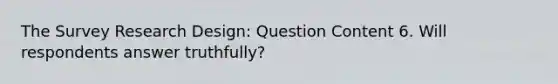 The Survey Research Design: Question Content 6. Will respondents answer truthfully?