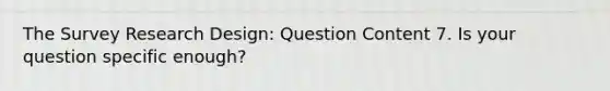 The Survey Research Design: Question Content 7. Is your question specific enough?