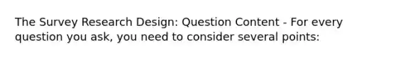 The Survey Research Design: Question Content - For every question you ask, you need to consider several points: