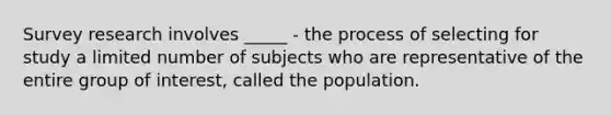 Survey research involves _____ - the process of selecting for study a limited number of subjects who are representative of the entire group of interest, called the population.