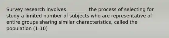 Survey research involves _______ - the process of selecting for study a limited number of subjects who are representative of entire groups sharing similar characteristics, called the population (1-10)