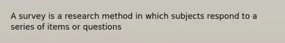 A survey is a research method in which subjects respond to a series of items or questions