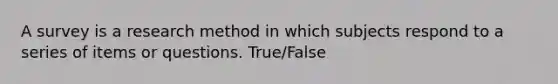 A survey is a research method in which subjects respond to a series of items or questions. True/False