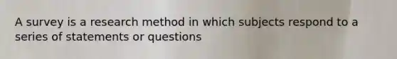 A survey is a research method in which subjects respond to a series of statements or questions