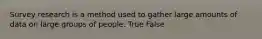 Survey research is a method used to gather large amounts of data on large groups of people. True False