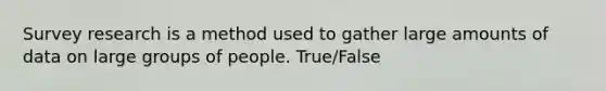 Survey research is a method used to gather large amounts of data on large groups of people. True/False