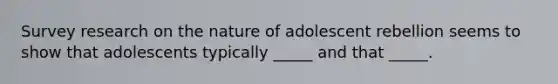 Survey research on the nature of adolescent rebellion seems to show that adolescents typically _____ and that _____.