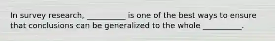 In survey research, __________ is one of the best ways to ensure that conclusions can be generalized to the whole __________.