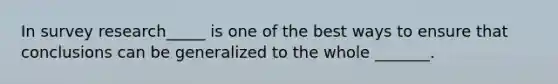 In survey research_____ is one of the best ways to ensure that conclusions can be generalized to the whole _______.