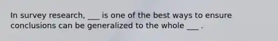 In survey research, ___ is one of the best ways to ensure conclusions can be generalized to the whole ___ .