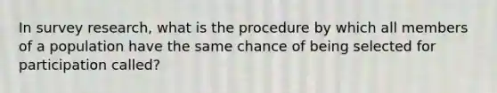 In survey research, what is the procedure by which all members of a population have the same chance of being selected for participation called?