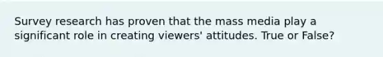 Survey research has proven that the mass media play a significant role in creating viewers' attitudes. True or False?