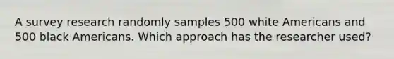 A survey research randomly samples 500 white Americans and 500 black Americans. Which approach has the researcher used?